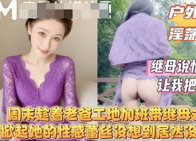 周末趁着老爸工地加班带着继母去山里我掀起她的性感蕾丝没想到继母居然连内裤都没穿
