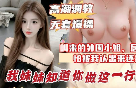 叫小姐来的居然是妹妹的闺蜜中途被认出来太尴尬了直接无套内射