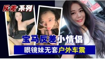 宝马反差小情侣眼镜妹无套户外车震.