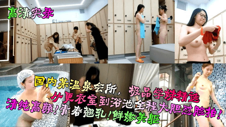【高清实录】国内某温泉会所，极品学妹精选！从更衣室到浴池全程大胆怼脸拍！清纯高颜！青春翘乳！鲜嫩美躯！