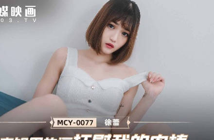 麻豆传媒映画.MCY-0077.徐蕾.夏日骚浪飨宴.表姐用热逼抚慰我的肉棒