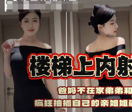 我在楼梯上内射了我的亲姐姐疯狂抽插自己的亲姐姐