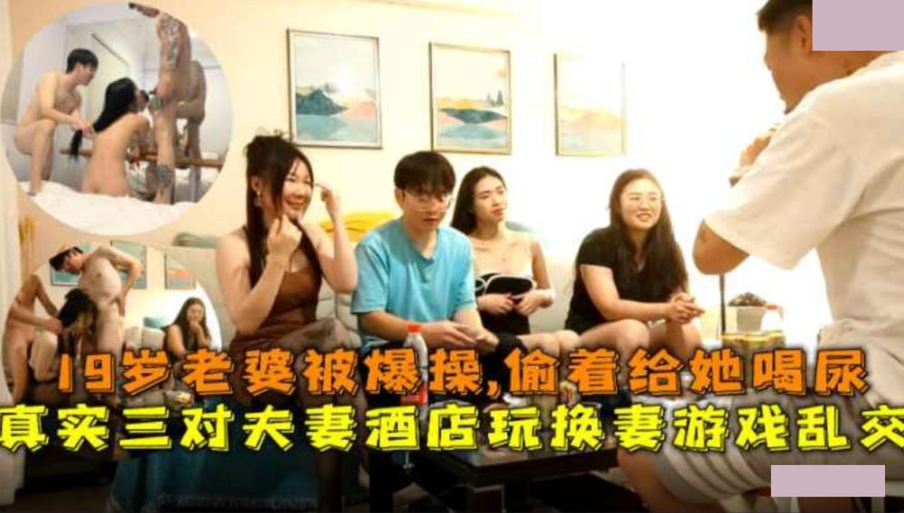 三对夫妻酒店玩换妻乱交游戏.19岁老婆被爆操透着给她喝尿